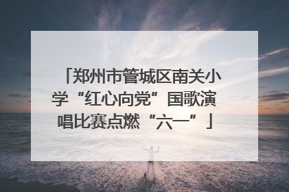 郑州市管城区南关小学“红心向党”国歌演唱比赛点燃“六一”