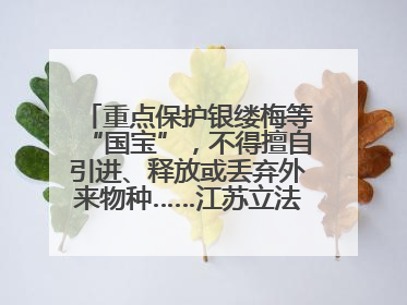 重点保护银缕梅等“国宝”，不得擅自引进、释放或丢弃外来物种……江苏立法保护身边的生物“朋友圈”