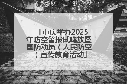 重庆举办2025年防空警报试鸣放暨国防动员（人民防空）宣传教育活动