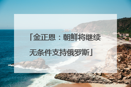 金正恩：朝鲜将继续无条件支持俄罗斯