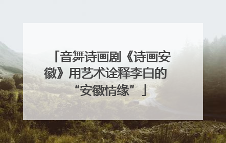 音舞诗画剧《诗画安徽》用艺术诠释李白的 “安徽情缘”