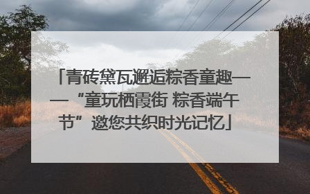 青砖黛瓦邂逅粽香童趣——“童玩栖霞街 粽香端午节”邀您共织时光记忆