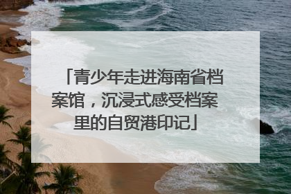 青少年走进海南省档案馆，沉浸式感受档案里的自贸港印记