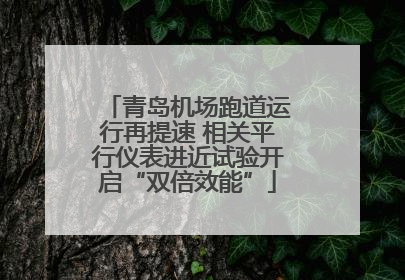 青岛机场跑道运行再提速 相关平行仪表进近试验开启“双倍效能”