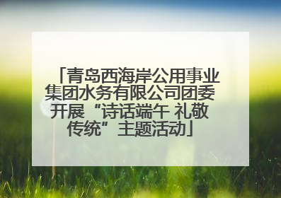 青岛西海岸公用事业集团水务有限公司团委开展“诗话端午 礼敬传统”主题活动