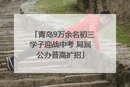青岛9万余名初三学子迎战中考 局属公办普高扩招