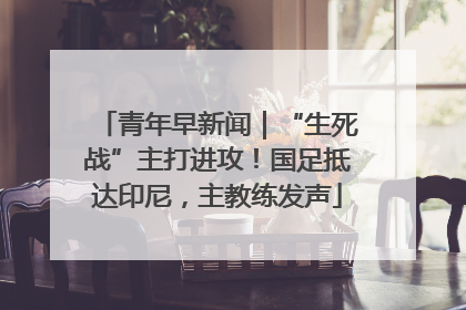 青年早新闻｜“生死战”主打进攻！国足抵达印尼，主教练发声