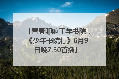 青春叩响千年书院，《少年书院行》6月9日晚7:30首播