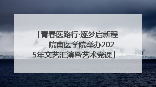 青春医路行·逐梦启新程——皖南医学院举办2025年文艺汇演暨艺术党课
