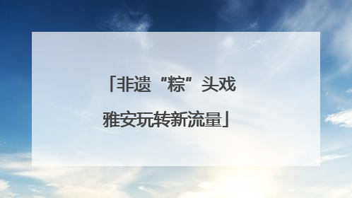 非遗“粽”头戏 雅安玩转新流量