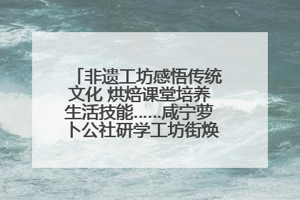 非遗工坊感悟传统文化 烘焙课堂培养生活技能……咸宁萝卜公社研学工坊街焕新迎“双节”