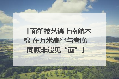 面塑技艺遇上南航木棉 在万米高空与春晚同款非遗见“面”