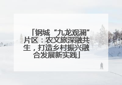 钢城“九龙观澜”片区：农文旅深融共生，打造乡村振兴融合发展新实践