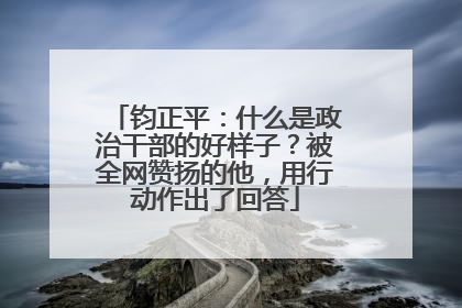 钧正平：什么是政治干部的好样子？被全网赞扬的他，用行动作出了回答