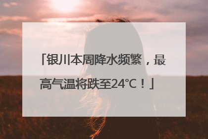 银川本周降水频繁，最高气温将跌至24℃！