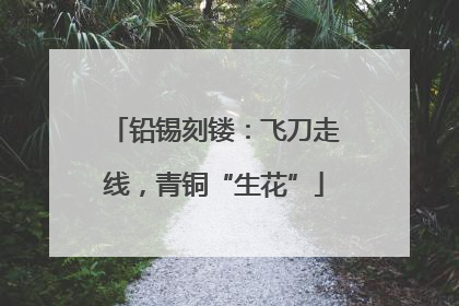 铅锡刻镂：飞刀走线，青铜“生花”