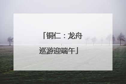 铜仁：龙舟巡游迎端午