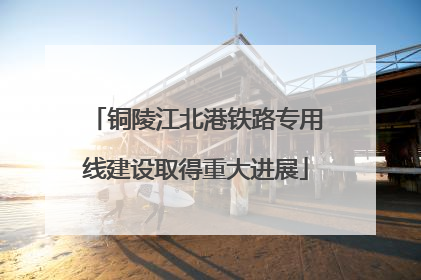 铜陵江北港铁路专用线建设取得重大进展