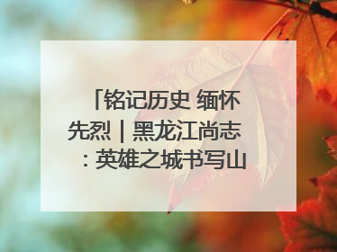 铭记历史 缅怀先烈｜黑龙江尚志：英雄之城书写山乡巨变新故事