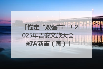 锚定“双强市”！2025年吉安文旅大会部署新篇（图）