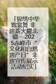 锦绣中华霓裳舞 非遗薪火耀北疆—2025赤峰市“文化和自然遗产日”非遗宣传展示活动纪实