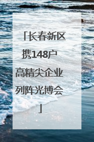 长春新区携148户高精尖企业列阵光博会