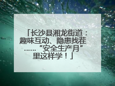 长沙县湘龙街道：趣味互动、隐患找茬……“安全生产月”里这样学！