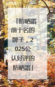 防晒霜前十名的牌子，2025公认好评的防晒霜