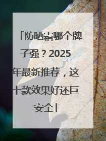 防晒霜哪个牌子强？2025年最新推荐，这十款效果好还巨安全
