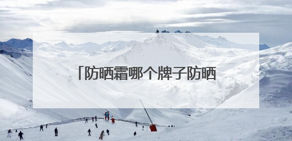 防晒霜哪个牌子防晒效果好？国产防晒霜私藏清单！建议收藏