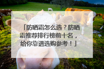防晒霜怎么选？防晒霜推荐排行榜前十名，给你靠谱选购参考！