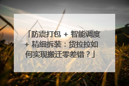 防震打包 + 智能调度 + 精细拆装：货拉拉如何实现搬迁零差错？
