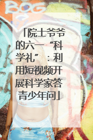 院士爷爷的六一“科学礼”：利用短视频开展科学家答青少年问