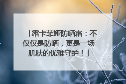 露卡菲娅防晒霜：不仅仅是防晒，更是一场肌肤的优雅守护！