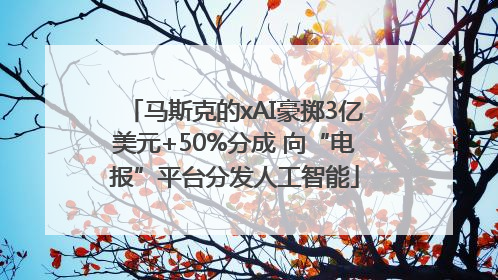 马斯克的xAI豪掷3亿美元+50%分成 向“电报”平台分发人工智能