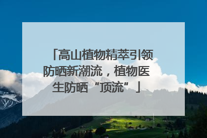 高山植物精萃引领防晒新潮流，植物医生防晒“顶流”
