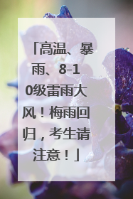 高温、暴雨、8-10级雷雨大风！梅雨回归，考生请注意！