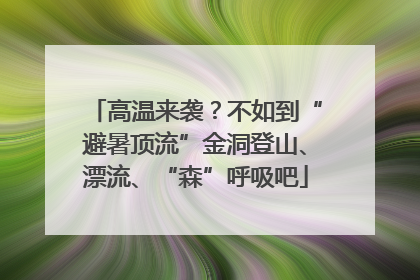 高温来袭？不如到“避暑顶流”金洞登山、漂流、“森”呼吸吧