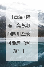 高温+降雨，高考期间四川盆地可能遭“焖蒸”