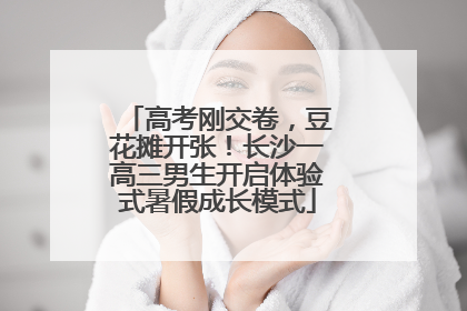 高考刚交卷，豆花摊开张！长沙一高三男生开启体验式暑假成长模式