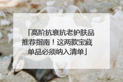 高阶抗衰抗老护肤品推荐指南！这两款宝藏单品必须纳入清单