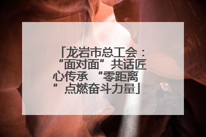 龙岩市总工会：“面对面”共话匠心传承 “零距离”点燃奋斗力量