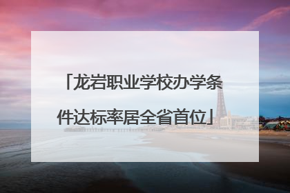 龙岩职业学校办学条件达标率居全省首位