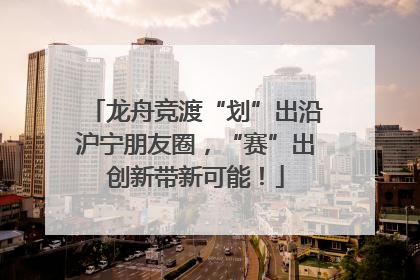 龙舟竞渡“划”出沿沪宁朋友圈，“赛”出创新带新可能！