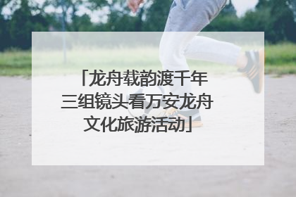 龙舟载韵渡千年 三组镜头看万安龙舟文化旅游活动
