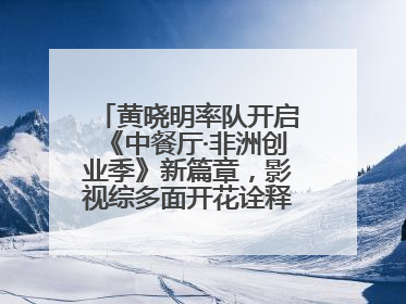 黄晓明率队开启《中餐厅·非洲创业季》新篇章，影视综多面开花诠释全能担当