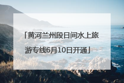 黄河兰州段日间水上旅游专线6月10日开通
