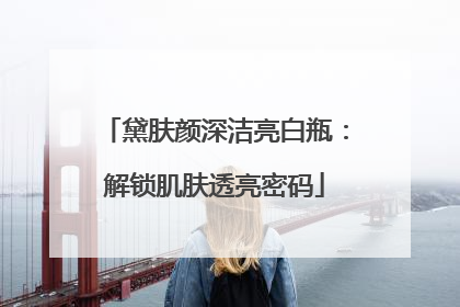黛肤颜深洁亮白瓶：解锁肌肤透亮密码