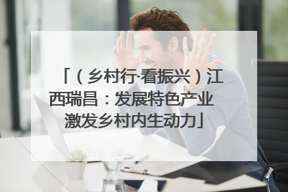 （乡村行·看振兴）江西瑞昌：发展特色产业 激发乡村内生动力