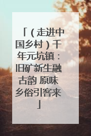 （走进中国乡村）千年元坑镇：旧矿新生融古韵 原味乡俗引客来